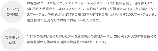 SIMフリースマートフォンや株式会社NTTドコモ（以下「NTTドコモ」といいます）のスマートフォンを、電話番号の変更なしでお得にお使いいただけます。