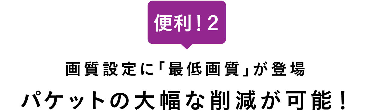 画質設定に｢最低画質｣が登場。パケットの大幅な削減が可能！