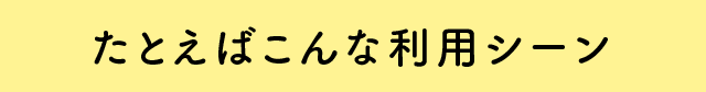 たとえばこんな利用シーン