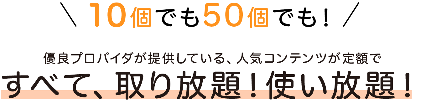 10個でも50個でも！優良プロバイダが提供している、人気コンテンツが定額ですべて、取り放題！使い放題！