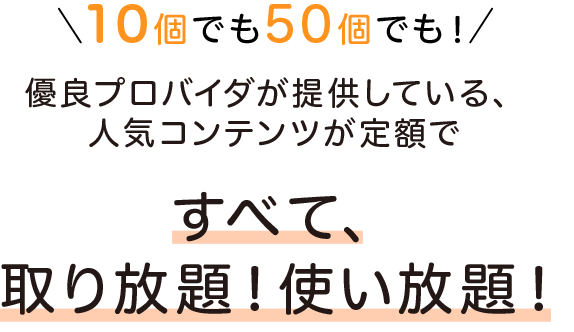 10個でも50個でも！優良プロバイダが提供している、人気コンテンツが定額ですべて、取り放題！使い放題！