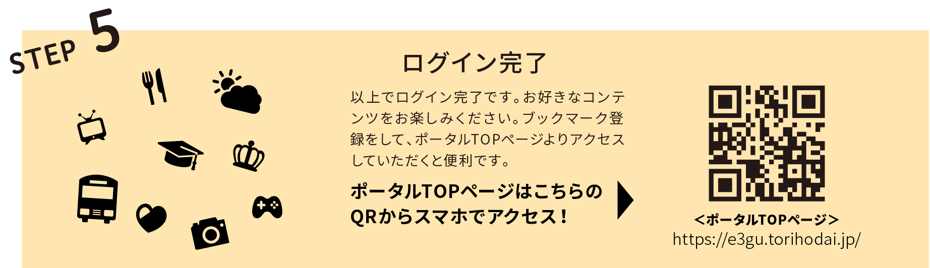 STEP5 ログイン完了。以上でログイン完了です。お好きなコンテンツをお楽しみください。ブックマーク登録をして、ポータルTOPページよりアクセスしていただくと便利です。ポータルTOPページはこちらのQRからスマホでアクセス！