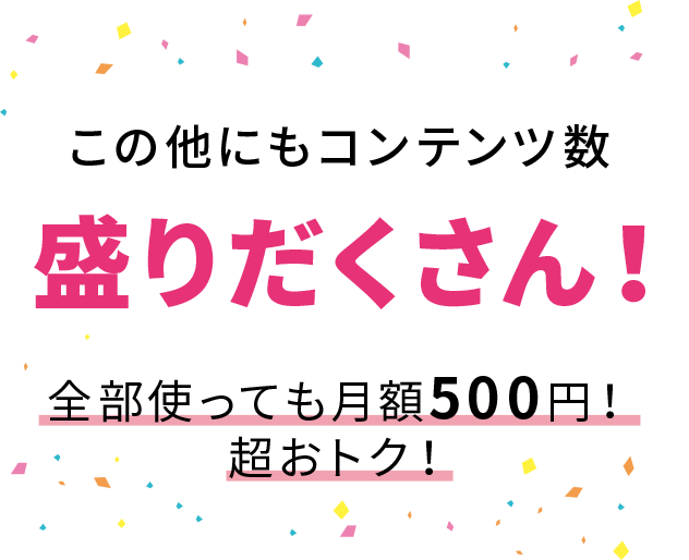 この他にもコンテンツ盛りだくさん！全部使っても月額500 円！超おトク！
