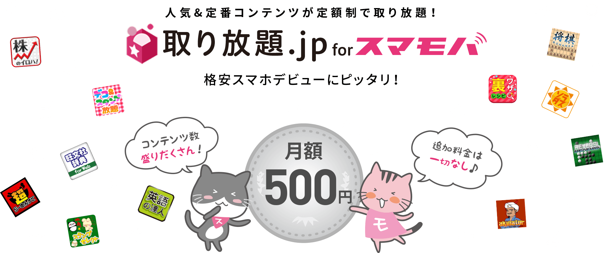 取り放題.jp for スマモバ 月額500円。人気＆定番コンテンツが定額制で取り放題！格安スマホデビューにピッタリ！コンテンツ数は110種以上！追加料金は一切なし♪