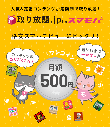 取り放題.jp for スマモバ 月額500円。人気＆定番コンテンツが定額制で取り放題！格安スマホデビューにピッタリ！コンテンツ数は110種以上！追加料金は一切なし♪