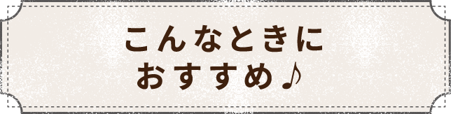 こんなときにおすすめ