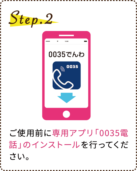 Step.2 ご使用前に専用アプリ「0035電話」のインストールを行ってください。