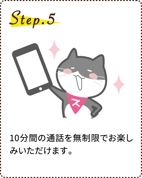 Step.5 10分間の通話を無制限でお楽しみいただけます。