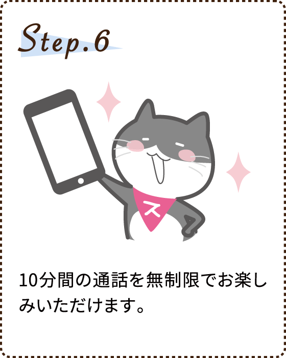 Step.6 10分間の通話を無制限でお楽しみいただけます。