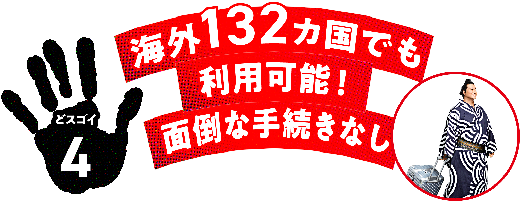 どスゴイ4 海外132カ国でも利用可能!面倒な手続きなし