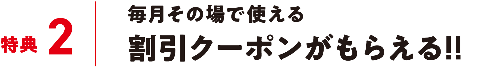 特典2 毎月その場で使える割引クーポンがもらえる!!