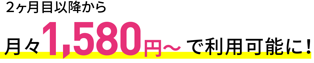 2ヶ月目以降から月額1,580円~で利用可能に!