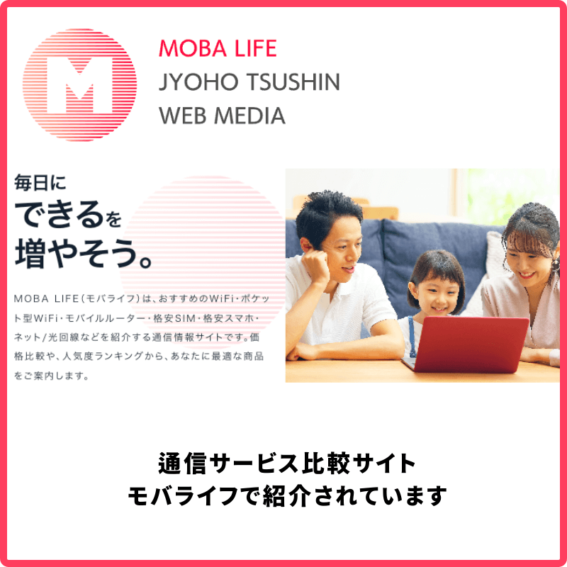 MOBA LIFE（モバライフ）は、おすすめのWiFi・ポケット型WiFi・モバイルルーター・格安SIM・格安スマホ・ネット/光回線などを紹介する通信情報サイトです。価格比較や、人気度ランキングから、あなたに最適な商品をご案内します。